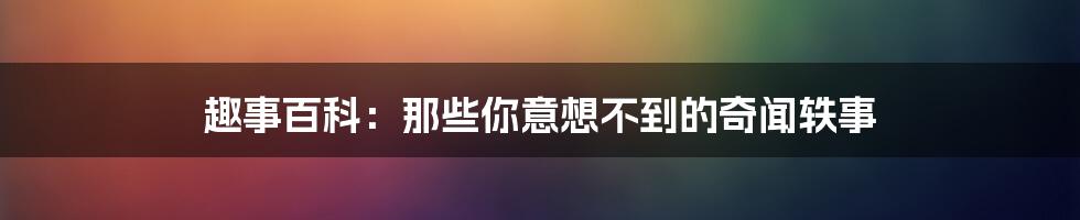 趣事百科:那些你意想不到的奇闻轶事