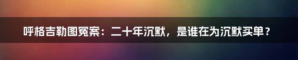 呼格吉勒图冤案:二十年沉默,是谁在为沉默买单?