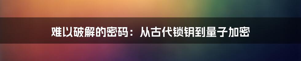 难以破解的密码:从古代锁钥到量子加密