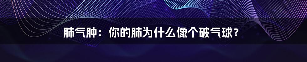 肺气肿：你的肺为什么像个破气球？