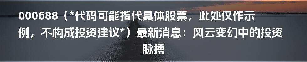 000688(*代码可能指代具体股票,此处仅作示例,不构成投资建议*)最新消息:风云变幻中的投资脉搏