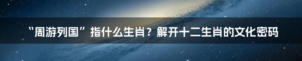 “周游列国”指什么生肖？解开十二生肖的文化密码