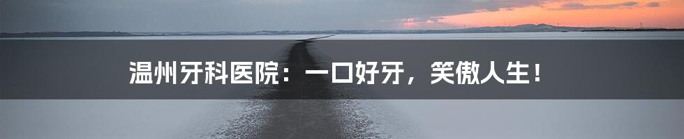 温州牙科医院:一口好牙,笑傲人生!