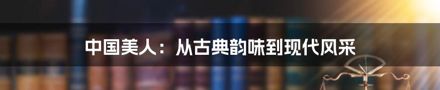 中国美人:从古典韵味到现代风采