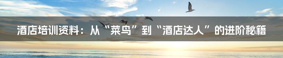 酒店培训资料:从“菜鸟”到“酒店达人”的进阶秘籍