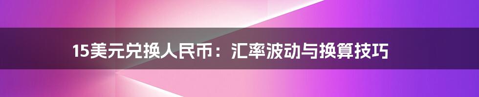 15美元兑换人民币：汇率波动与换算技巧
