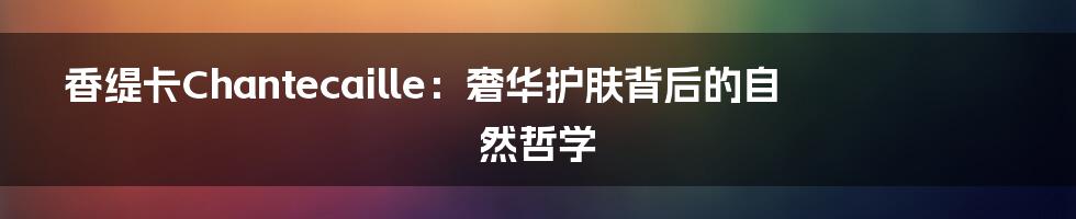 香缇卡Chantecaille:奢华护肤背后的自然哲学