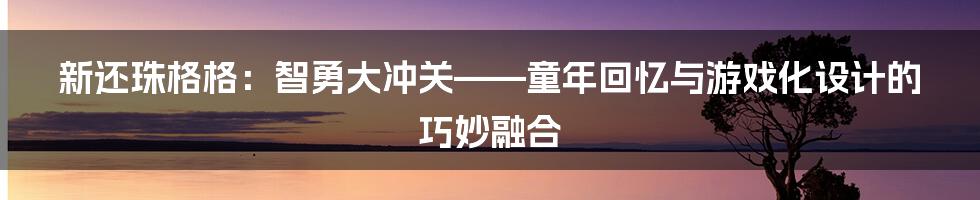 新还珠格格:智勇大冲关——童年回忆与游戏化设计的巧妙融合