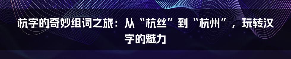 杭字的奇妙组词之旅：从“杭丝”到“杭州”，玩转汉字的魅力