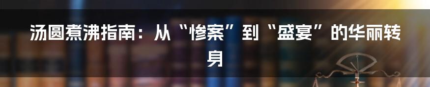 汤圆煮沸指南:从“惨案”到“盛宴”的华丽转身