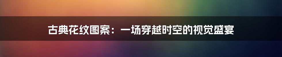 古典花纹图案:一场穿越时空的视觉盛宴