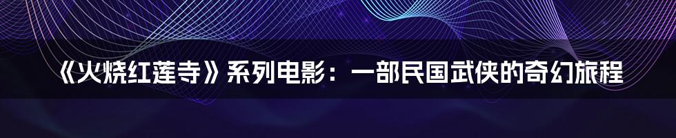 《火烧红莲寺》系列电影：一部民国武侠的奇幻旅程