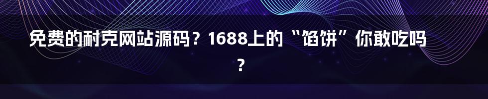 免费的耐克网站源码?1688上的“馅饼”你敢吃吗?