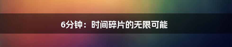 6分钟:时间碎片的无限可能
