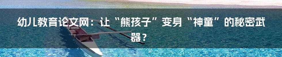 幼儿教育论文网:让“熊孩子”变身“神童”的秘密武器?