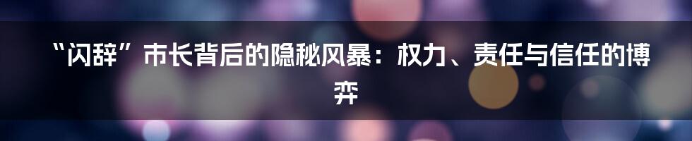 “闪辞”市长背后的隐秘风暴:权力、责任与信任的博弈
