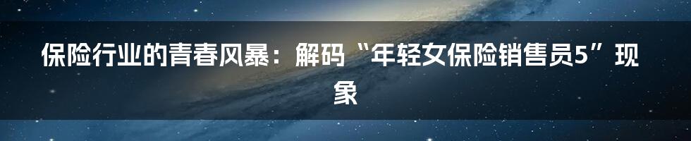 保险行业的青春风暴:解码“年轻女保险销售员5”现象