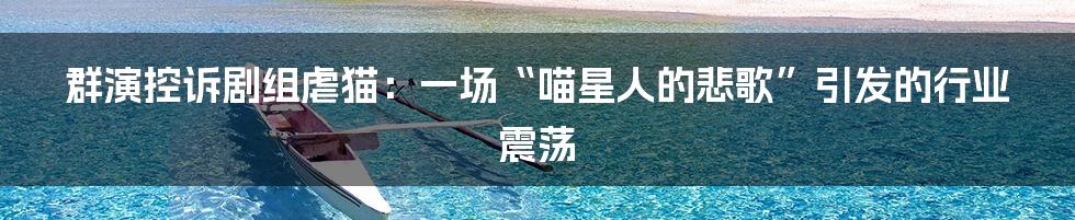 群演控诉剧组虐猫：一场“喵星人的悲歌”引发的行业震荡