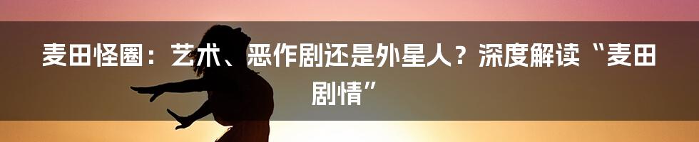 麦田怪圈：艺术、恶作剧还是外星人？深度解读“麦田剧情”