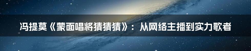 冯提莫《蒙面唱将猜猜猜》：从网络主播到实力歌者