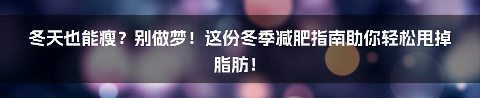 冬天也能瘦？别做梦！这份冬季减肥指南助你轻松甩掉脂肪！