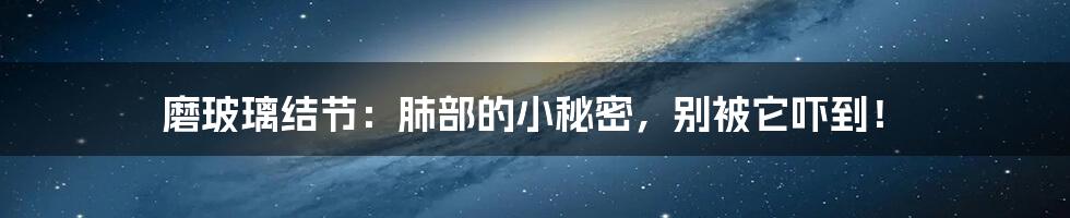 磨玻璃结节:肺部的小秘密,别被它吓到!