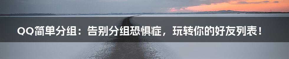 QQ简单分组:告别分组恐惧症,玩转你的好友列表!