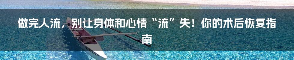做完人流，别让身体和心情“流”失！你的术后恢复指南