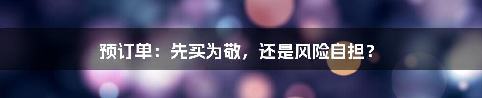 预订单:先买为敬,还是风险自担?