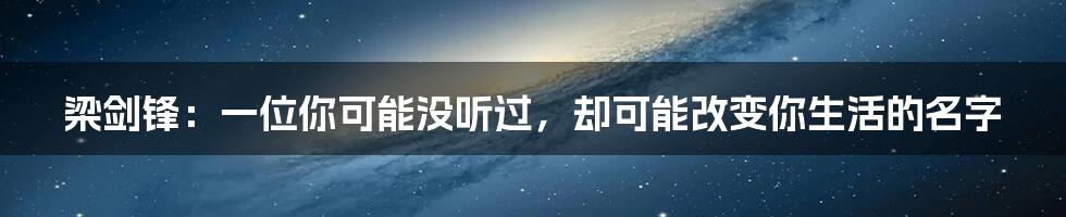 梁剑锋:一位你可能没听过,却可能改变你生活的名字