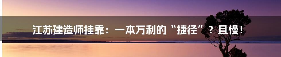 江苏建造师挂靠:一本万利的“捷径”?且慢!
