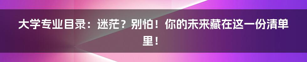 大学专业目录:迷茫?别怕!你的未来藏在这一份清单里!