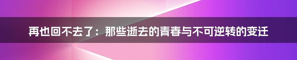 再也回不去了:那些逝去的青春与不可逆转的变迁