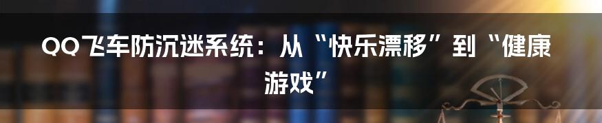QQ飞车防沉迷系统:从“快乐漂移”到“健康游戏”