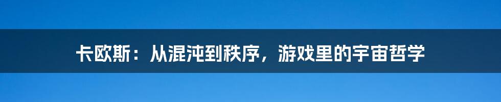卡欧斯：从混沌到秩序，游戏里的宇宙哲学