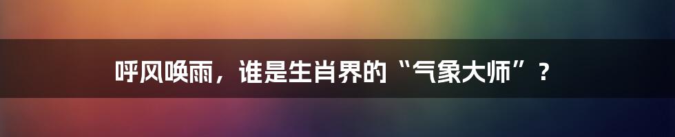 呼风唤雨，谁是生肖界的“气象大师”？