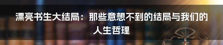 漂亮书生大结局：那些意想不到的结局与我们的人生哲理