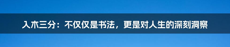 入木三分：不仅仅是书法，更是对人生的深刻洞察