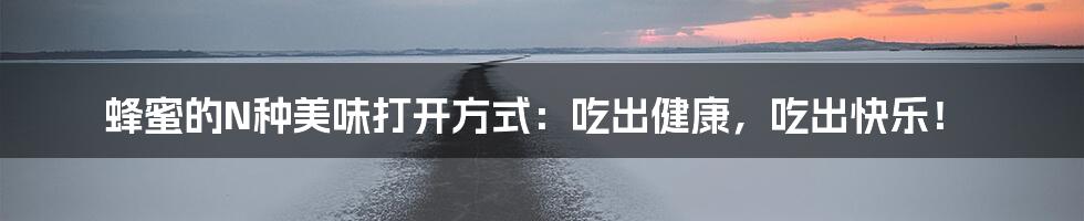 蜂蜜的N种美味打开方式：吃出健康，吃出快乐！