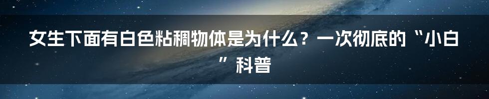 女生下面有白色粘稠物体是为什么?一次彻底的“小白”科普