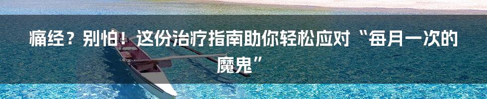 痛经？别怕！这份治疗指南助你轻松应对“每月一次的魔鬼”