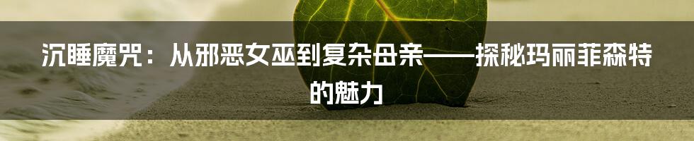 沉睡魔咒：从邪恶女巫到复杂母亲——探秘玛丽菲森特的魅力