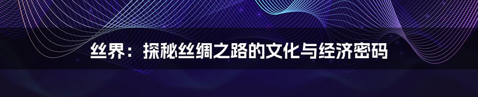 丝界：探秘丝绸之路的文化与经济密码