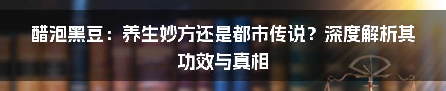 醋泡黑豆：养生妙方还是都市传说？深度解析其功效与真相