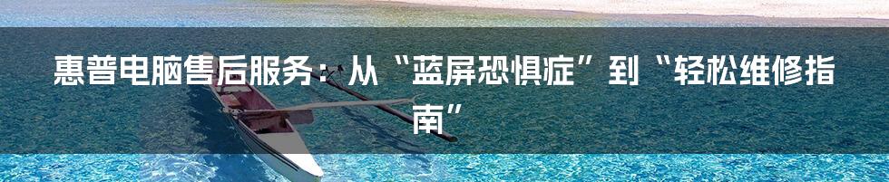 惠普电脑售后服务:从“蓝屏恐惧症”到“轻松维修指南”