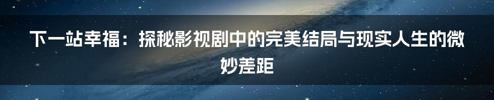 下一站幸福：探秘影视剧中的完美结局与现实人生的微妙差距