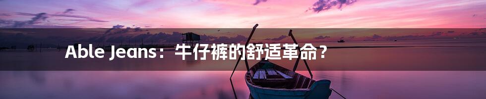 Able Jeans：牛仔裤的舒适革命？