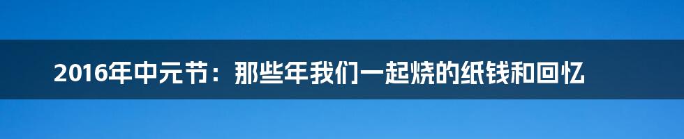 2016年中元节：那些年我们一起烧的纸钱和回忆