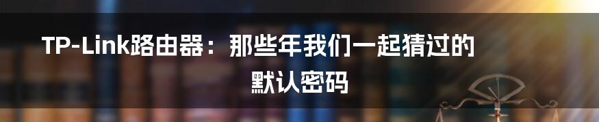 TP-Link路由器:那些年我们一起猜过的默认密码