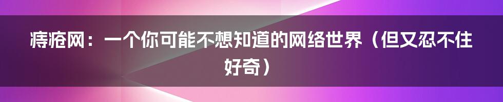 痔疮网:一个你可能不想知道的网络世界(但又忍不住好奇)